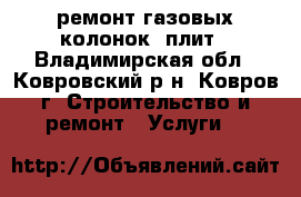 ремонт газовых колонок  плит - Владимирская обл., Ковровский р-н, Ковров г. Строительство и ремонт » Услуги   